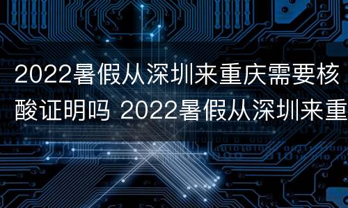 2022暑假从深圳来重庆需要核酸证明吗 2022暑假从深圳来重庆需要核酸证明吗