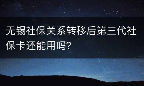 无锡社保关系转移后第三代社保卡还能用吗？