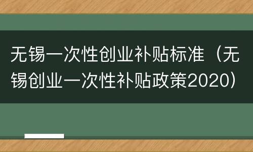 无锡一次性创业补贴标准（无锡创业一次性补贴政策2020）