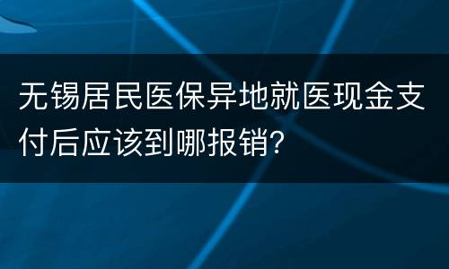 无锡居民医保异地就医现金支付后应该到哪报销？