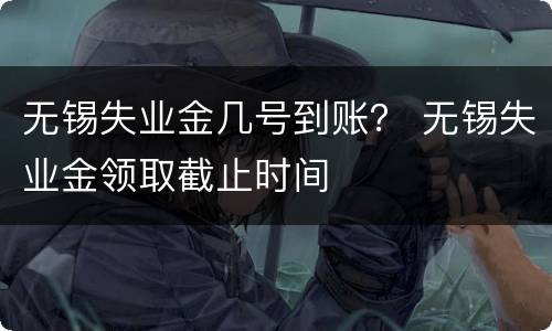 无锡失业金几号到账？ 无锡失业金领取截止时间