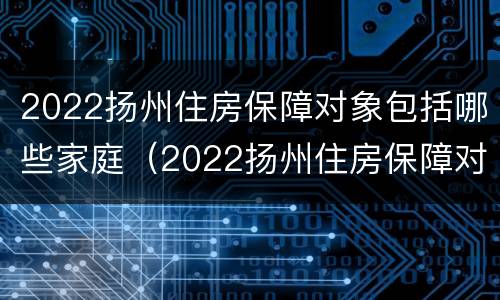 2022扬州住房保障对象包括哪些家庭（2022扬州住房保障对象包括哪些家庭成员）