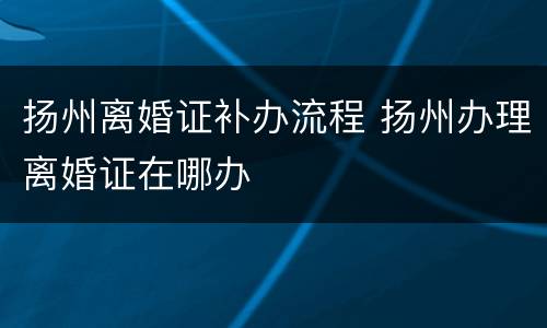 扬州离婚证补办流程 扬州办理离婚证在哪办