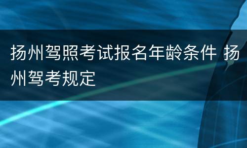 扬州驾照考试报名年龄条件 扬州驾考规定