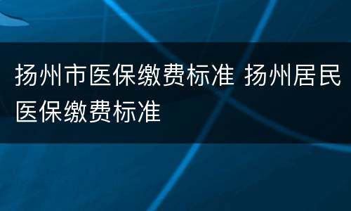 扬州市医保缴费标准 扬州居民医保缴费标准