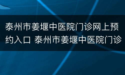 泰州市姜堰中医院门诊网上预约入口 泰州市姜堰中医院门诊网上预约入口电话
