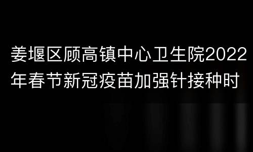 姜堰区顾高镇中心卫生院2022年春节新冠疫苗加强针接种时间