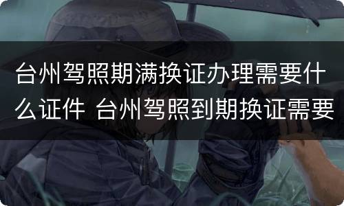 台州驾照期满换证办理需要什么证件 台州驾照到期换证需要什么?