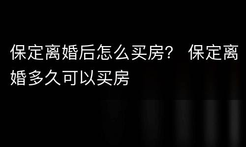 保定离婚后怎么买房？ 保定离婚多久可以买房