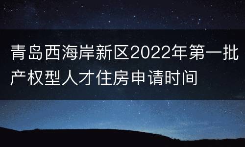 青岛西海岸新区2022年第一批产权型人才住房申请时间