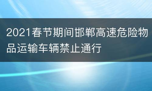 2021春节期间邯郸高速危险物品运输车辆禁止通行