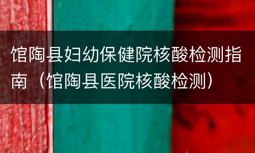 馆陶县妇幼保健院核酸检测指南（馆陶县医院核酸检测）