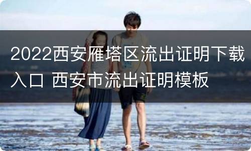 2022西安雁塔区流出证明下载入口 西安市流出证明模板