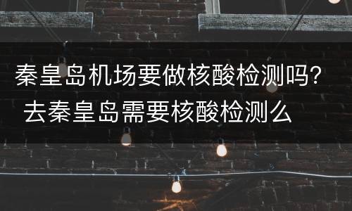 秦皇岛机场要做核酸检测吗？ 去秦皇岛需要核酸检测么