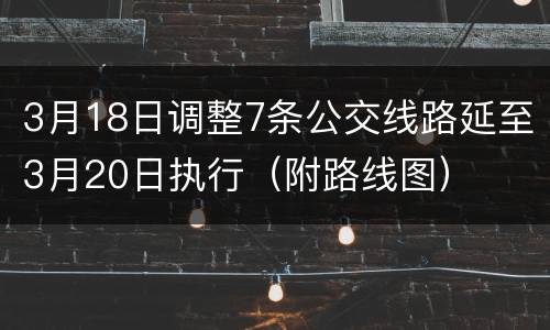3月18日调整7条公交线路延至3月20日执行（附路线图）