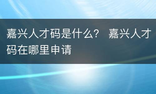 嘉兴人才码是什么？ 嘉兴人才码在哪里申请