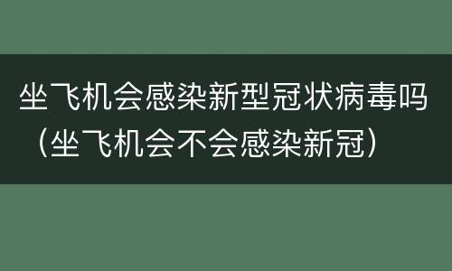 坐飞机会感染新型冠状病毒吗（坐飞机会不会感染新冠）