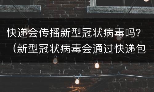快递会传播新型冠状病毒吗？（新型冠状病毒会通过快递包裹传播吗）