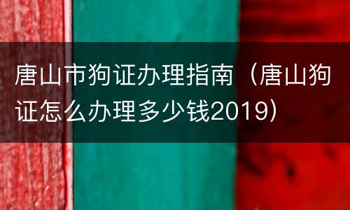 唐山市狗证办理指南（唐山狗证怎么办理多少钱2019）