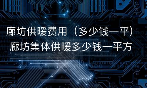 廊坊供暖费用（多少钱一平） 廊坊集体供暖多少钱一平方