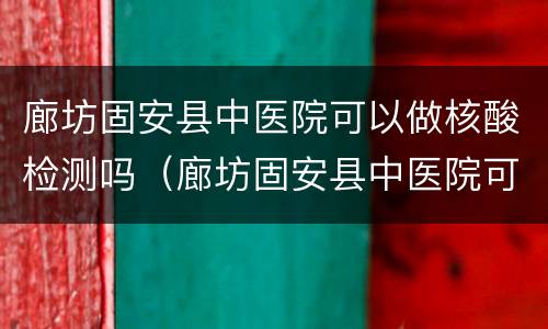 廊坊固安县中医院可以做核酸检测吗（廊坊固安县中医院可以做核酸检测吗）