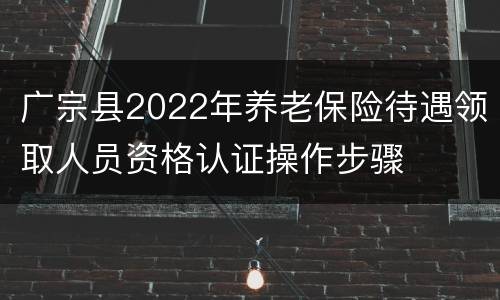 广宗县2022年养老保险待遇领取人员资格认证操作步骤