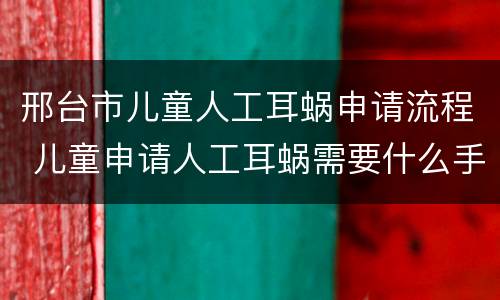 邢台市儿童人工耳蜗申请流程 儿童申请人工耳蜗需要什么手续