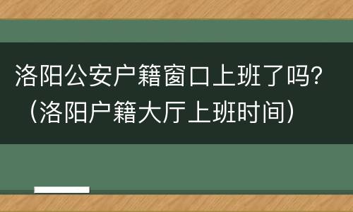 洛阳公安户籍窗口上班了吗？（洛阳户籍大厅上班时间）