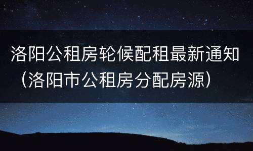 洛阳公租房轮候配租最新通知（洛阳市公租房分配房源）