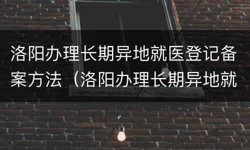 洛阳办理长期异地就医登记备案方法（洛阳办理长期异地就医登记备案方法有哪些）