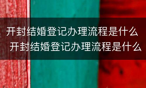 开封结婚登记办理流程是什么 开封结婚登记办理流程是什么样子的
