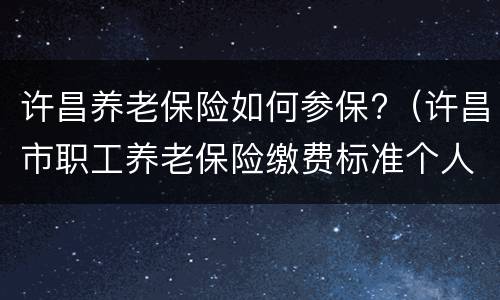 许昌养老保险如何参保?（许昌市职工养老保险缴费标准个人缴纳多少钱）