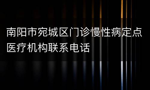 南阳市宛城区门诊慢性病定点医疗机构联系电话