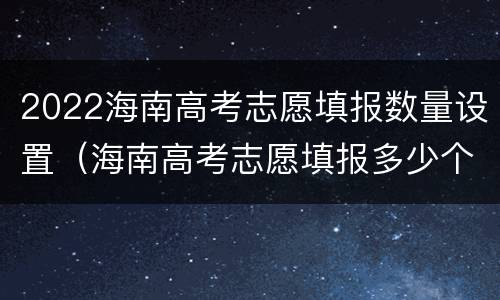 2022海南高考志愿填报数量设置（海南高考志愿填报多少个）