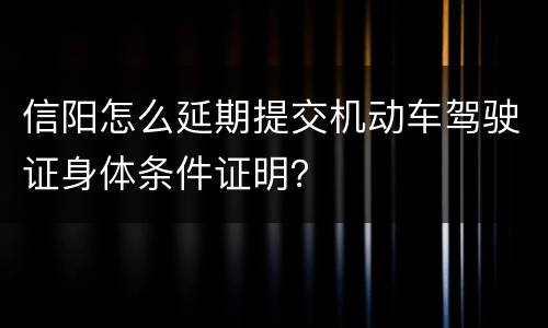 信阳怎么延期提交机动车驾驶证身体条件证明？