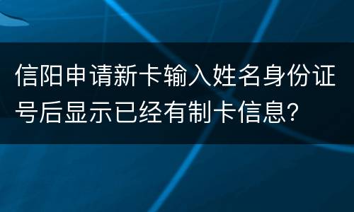 信阳申请新卡输入姓名身份证号后显示已经有制卡信息？