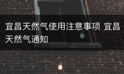宜昌天然气使用注意事项 宜昌天然气通知