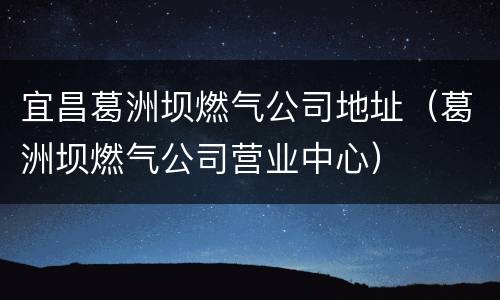 宜昌葛洲坝燃气公司地址（葛洲坝燃气公司营业中心）