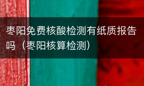 枣阳免费核酸检测有纸质报告吗（枣阳核算检测）