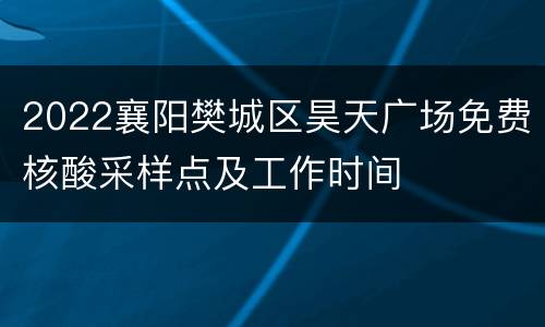 2022襄阳樊城区昊天广场免费核酸采样点及工作时间