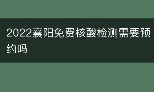 2022襄阳免费核酸检测需要预约吗