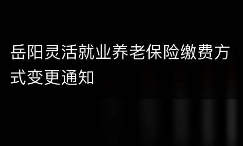 岳阳灵活就业养老保险缴费方式变更通知