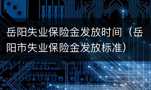 岳阳失业保险金发放时间（岳阳市失业保险金发放标准）