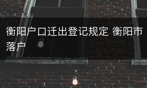 衡阳户口迁出登记规定 衡阳市落户