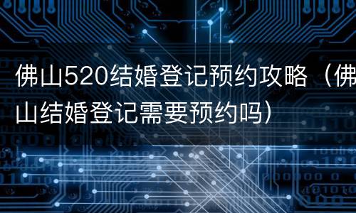 佛山520结婚登记预约攻略（佛山结婚登记需要预约吗）