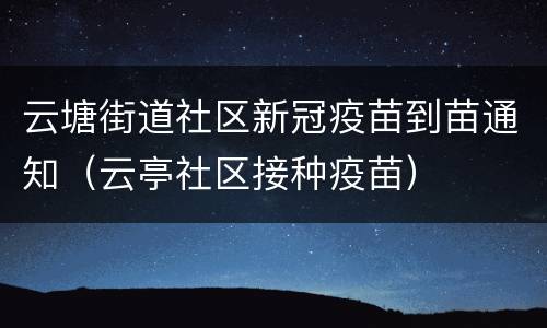 云塘街道社区新冠疫苗到苗通知（云亭社区接种疫苗）