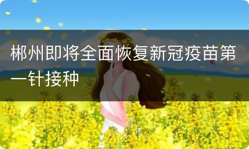 郴州即将全面恢复新冠疫苗第一针接种