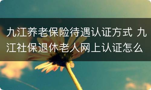 九江养老保险待遇认证方式 九江社保退休老人网上认证怎么搞?