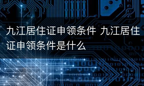 九江居住证申领条件 九江居住证申领条件是什么