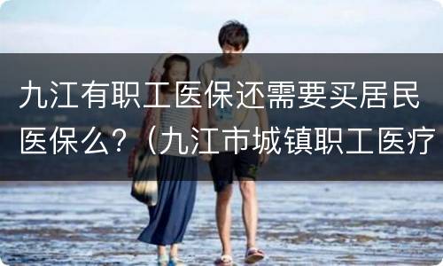 九江有职工医保还需要买居民医保么?（九江市城镇职工医疗保险）